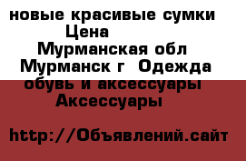 новые красивые сумки › Цена ­ 2 600 - Мурманская обл., Мурманск г. Одежда, обувь и аксессуары » Аксессуары   